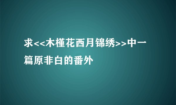 求<<木槿花西月锦绣>>中一篇原非白的番外