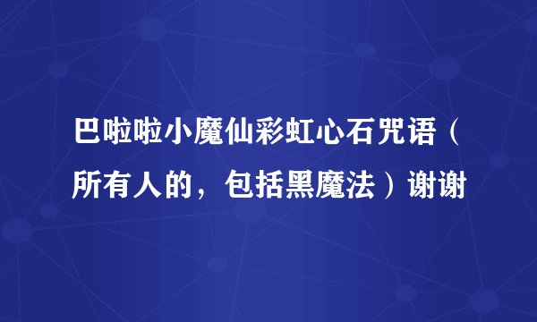 巴啦啦小魔仙彩虹心石咒语(所有人的,包括黑魔法)谢谢