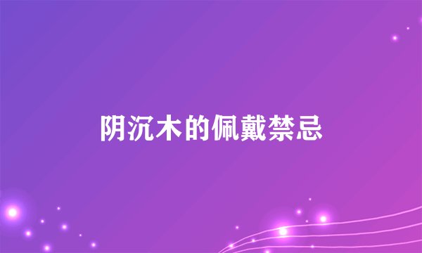 阴沉木的佩戴禁忌