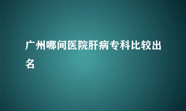 广州哪间医院肝病专科比较出名
