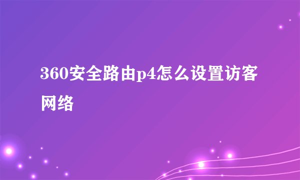 360安全路由p4怎么设置访客网络