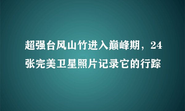 超强台风山竹进入巅峰期，24张完美卫星照片记录它的行踪