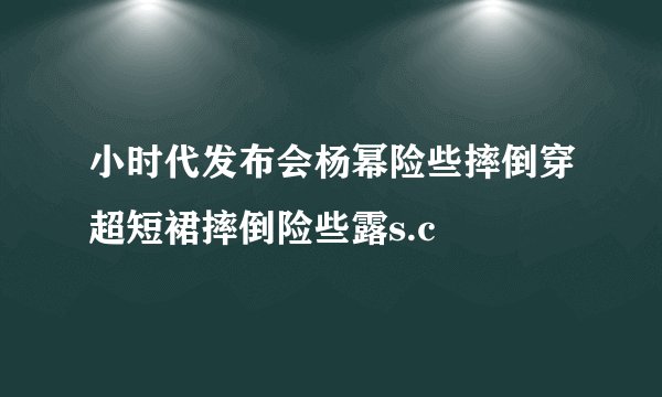 小时代发布会杨幂险些摔倒穿超短裙摔倒险些露s.c