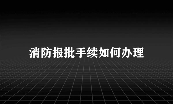 消防报批手续如何办理