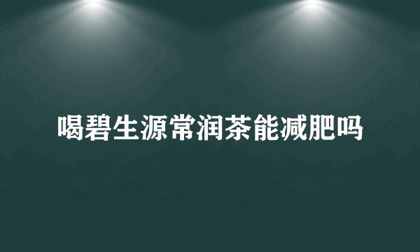 喝碧生源常润茶能减肥吗