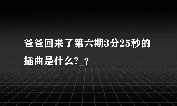 爸爸回来了第六期3分25秒的插曲是什么?_？