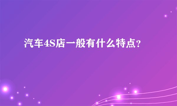 汽车4S店一般有什么特点？
