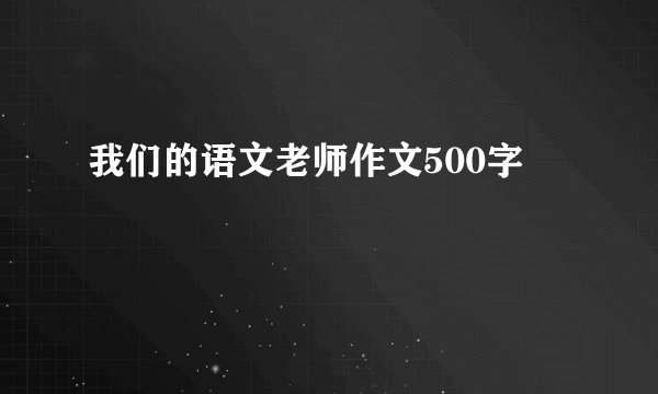 我们的语文老师作文500字