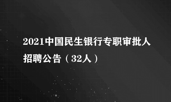 2021中国民生银行专职审批人招聘公告（32人）