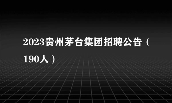 2023贵州茅台集团招聘公告(190人)