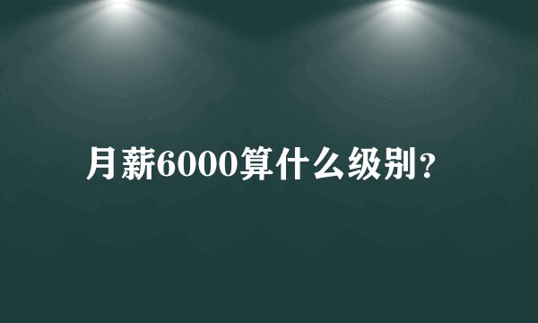 月薪6000算什么级别？