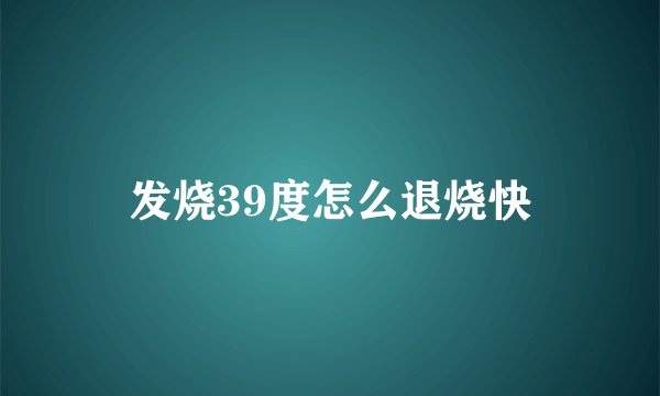 发烧39度怎么退烧快