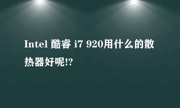 Intel 酷睿 i7 920用什么的散热器好呢!?