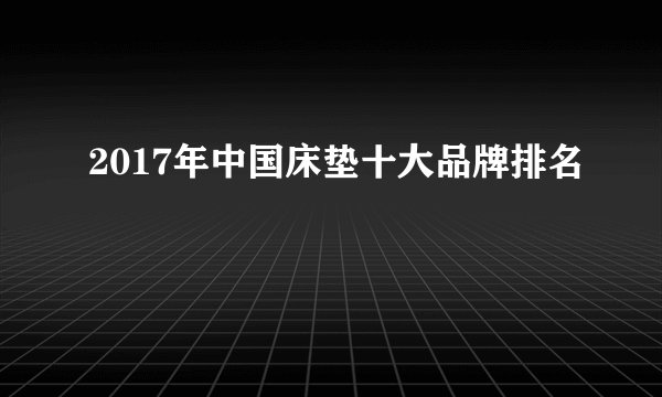 2017年中国床垫十大品牌排名