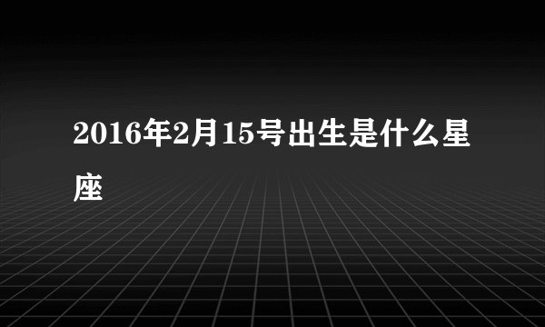 2016年2月15号出生是什么星座