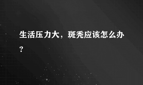 生活压力大，斑秃应该怎么办？