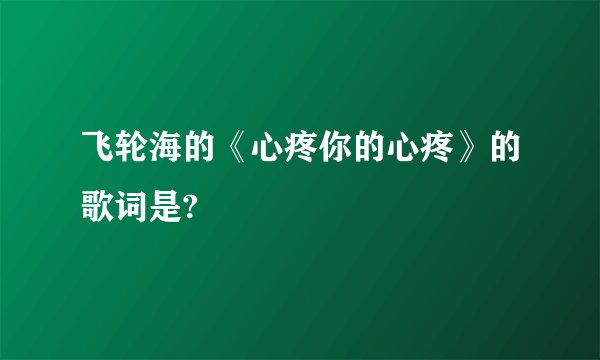 飞轮海的《心疼你的心疼》的歌词是?