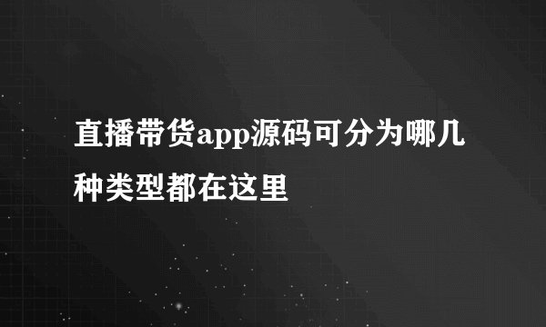 直播带货app源码可分为哪几种类型都在这里