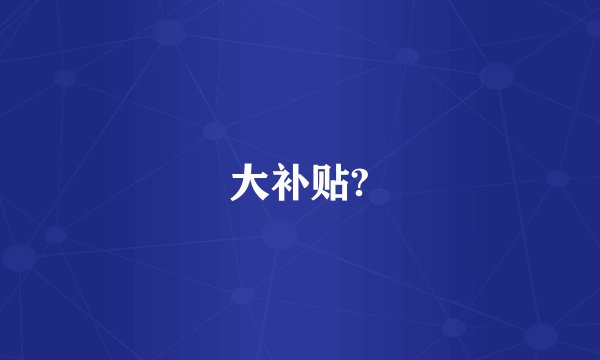 大补贴?