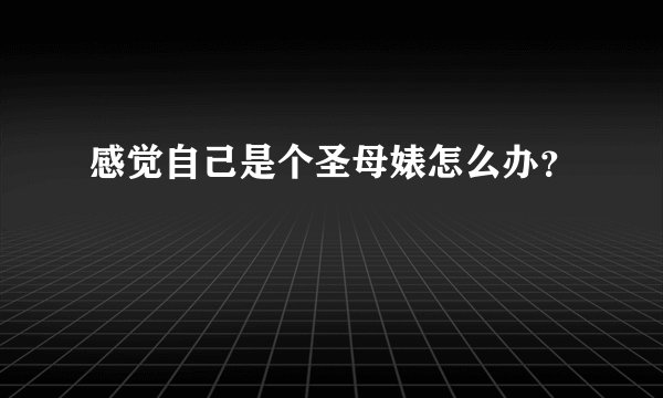 感觉自己是个圣母婊怎么办？