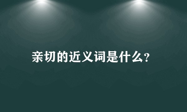 亲切的近义词是什么?