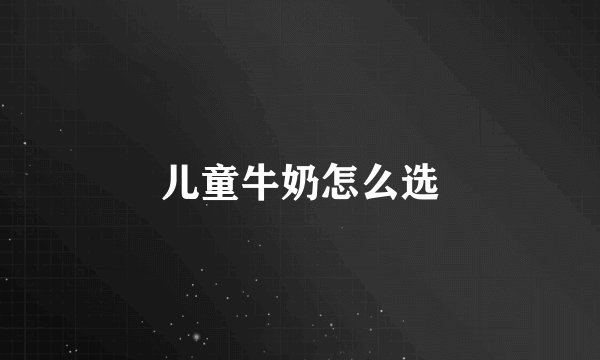 儿童牛奶怎么选