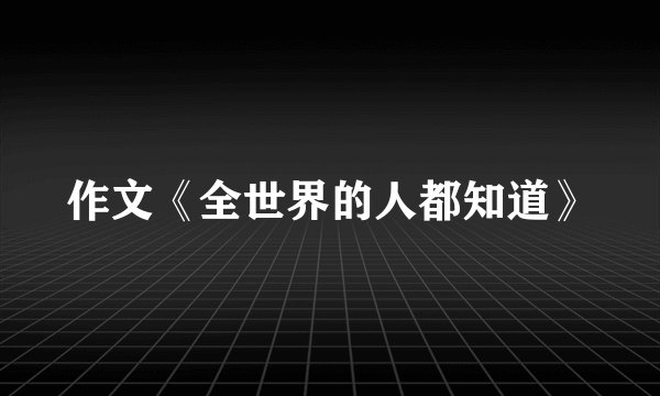 作文《全世界的人都知道》