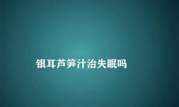 
    银耳芦笋汁治失眠吗
  