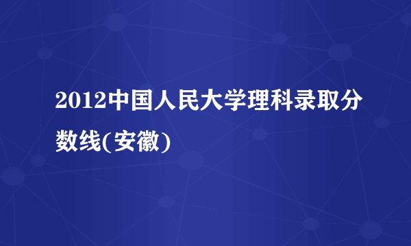 2012中国人民大学理科录取分数线(安徽)