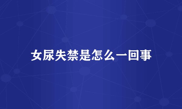 女尿失禁是怎么一回事