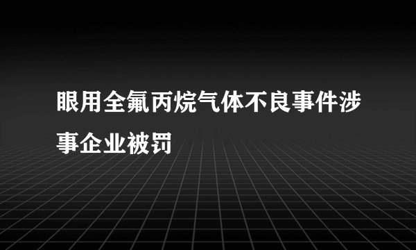眼用全氟丙烷气体不良事件涉事企业被罚