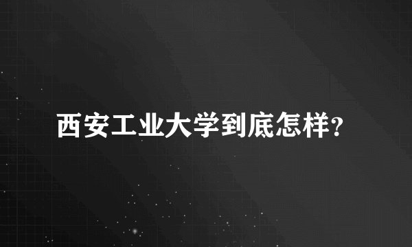 西安工业大学到底怎样？