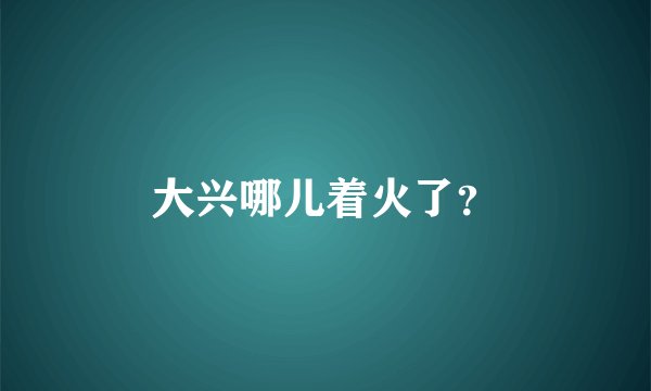 大兴哪儿着火了？