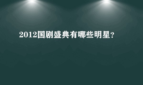 2012国剧盛典有哪些明星？