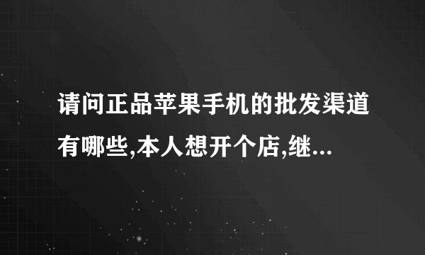 请问正品苹果手机的批发渠道有哪些,本人想开个店,继续手机批发渠道啊,一定要是行货!!