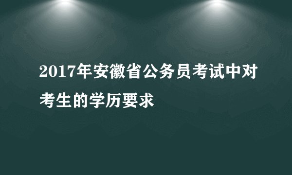 2017年安徽省公务员考试中对考生的学历要求