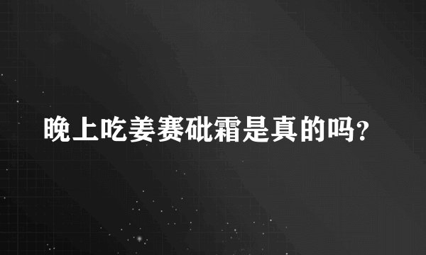 晚上吃姜赛砒霜是真的吗?