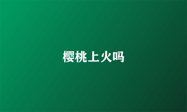 樱桃上火吗