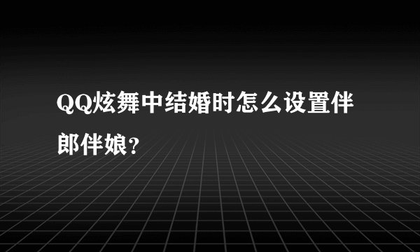 QQ炫舞中结婚时怎么设置伴郎伴娘？