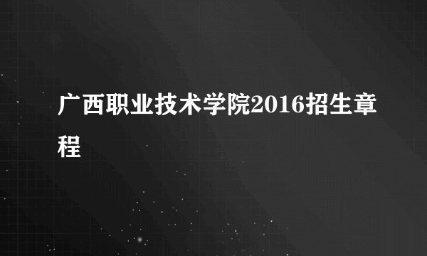 广西职业技术学院2016招生章程