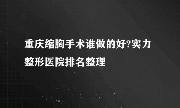 重庆缩胸手术谁做的好?实力整形医院排名整理