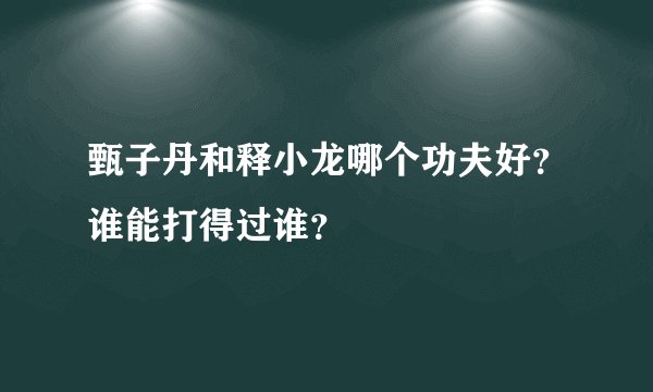 甄子丹和释小龙哪个功夫好？谁能打得过谁？