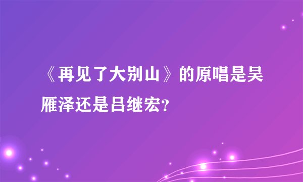 《再见了大别山》的原唱是吴雁泽还是吕继宏？