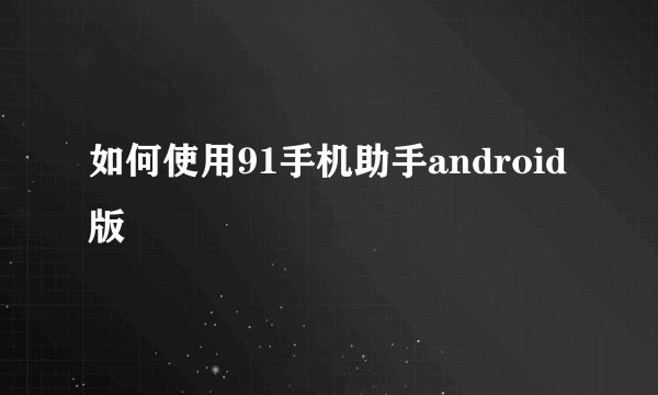 如何使用91手机助手android版