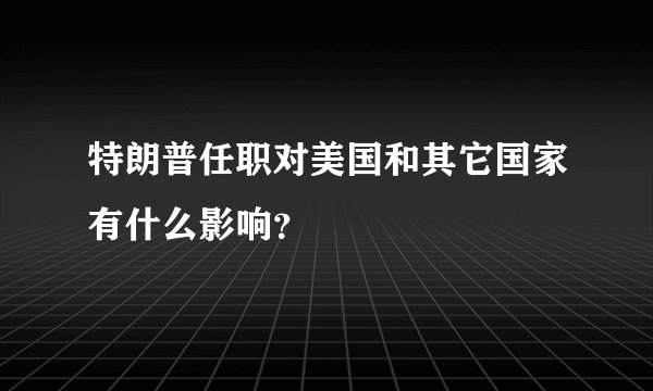 特朗普任职对美国和其它国家有什么影响？