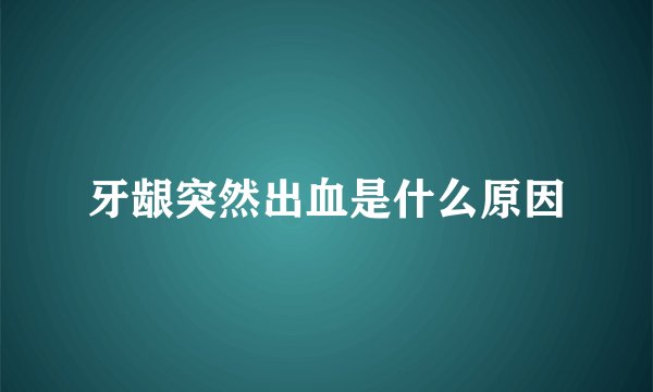 牙龈突然出血是什么原因