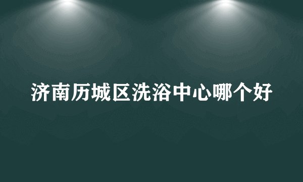 济南历城区洗浴中心哪个好