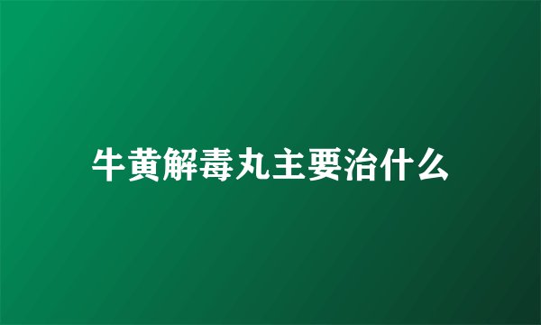 牛黄解毒丸主要治什么