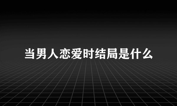 当男人恋爱时结局是什么