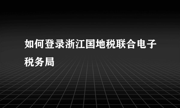 如何登录浙江国地税联合电子税务局